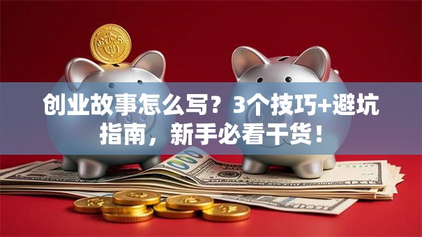 创业故事怎么写？3个技巧+避坑指南，新手必看干货！
