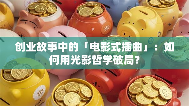 创业故事中的「电影式插曲」：如何用光影哲学破局？