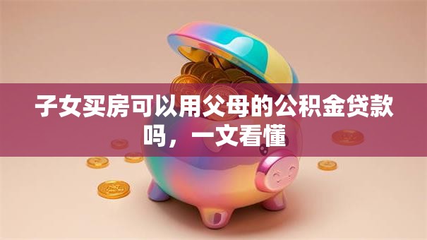子女买房可以用父母的公积金贷款吗，一文看懂