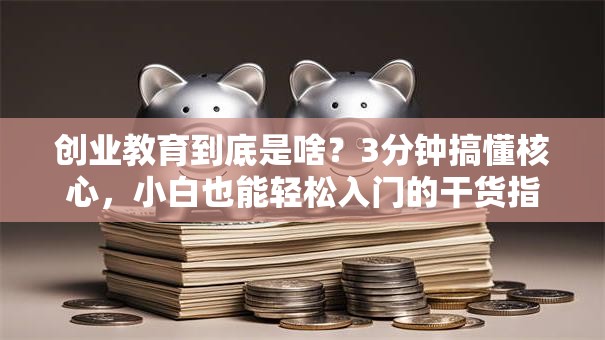 创业教育到底是啥？3分钟搞懂核心，小白也能轻松入门的干货指南！