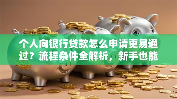 个人向银行贷款怎么申请更易通过？流程条件全解析，新手也能少碰壁！