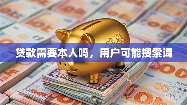 贷款需要本人吗，用户可能搜索词