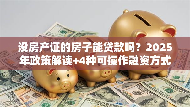 没房产证的房子能贷款吗？2025年政策解读+4种可操作融资方式