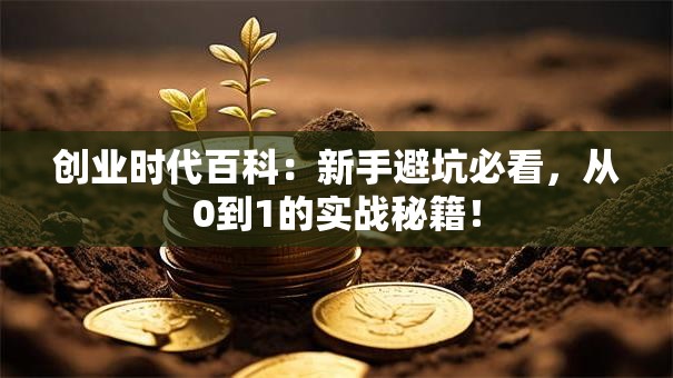 创业时代百科：新手避坑必看，从0到1的实战秘籍！