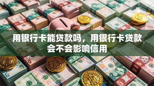 用银行卡能贷款吗，用银行卡贷款会不会影响信用