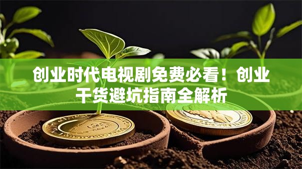 创业时代电视剧免费必看！创业干货避坑指南全解析