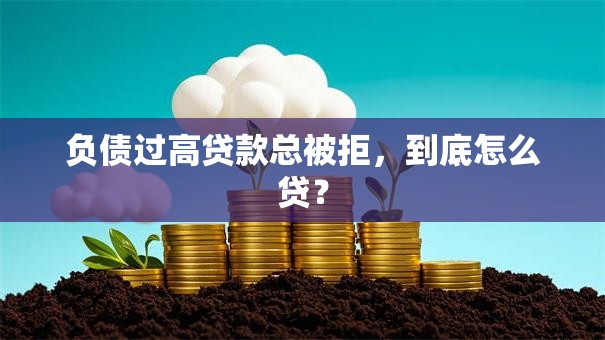 负债过高贷款总被拒，到底怎么贷？