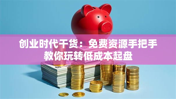创业时代干货：免费资源手把手教你玩转低成本起盘