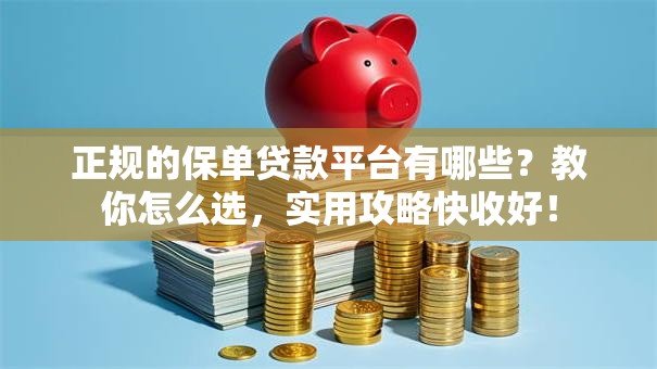正规的保单贷款平台有哪些？教你怎么选，实用攻略快收好！