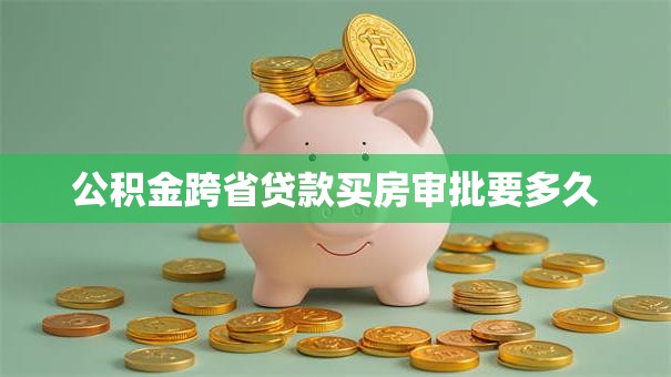 公积金跨省贷款买房审批要多久