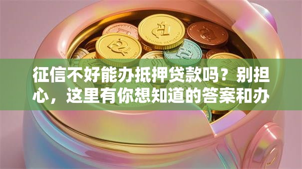 征信不好能办抵押贷款吗？别担心，这里有你想知道的答案和办法