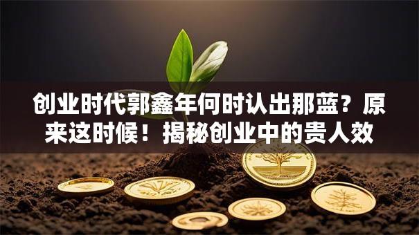 创业时代郭鑫年何时认出那蓝？原来这时候！揭秘创业中的贵人效应