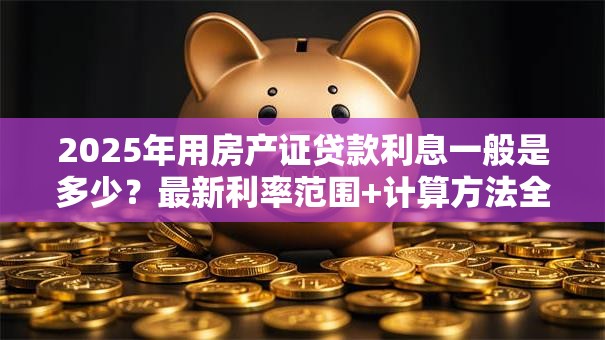 2025年用房产证贷款利息一般是多少？最新利率范围+计算方法全告知，赶紧看