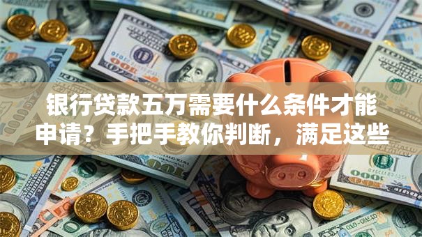 银行贷款五万需要什么条件才能申请？手把手教你判断，满足这些就不难办