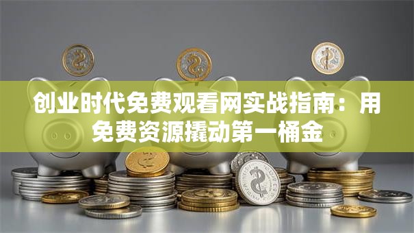 创业时代免费观看网实战指南：用免费资源撬动第一桶金