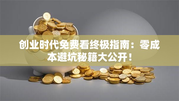 创业时代免费看终极指南：零成本避坑秘籍大公开！