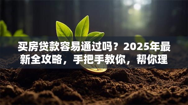 买房贷款容易通过吗？2025年最新全攻略，手把手教你，帮你理清思路