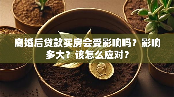 离婚后贷款买房会受影响吗？影响多大？该怎么应对？