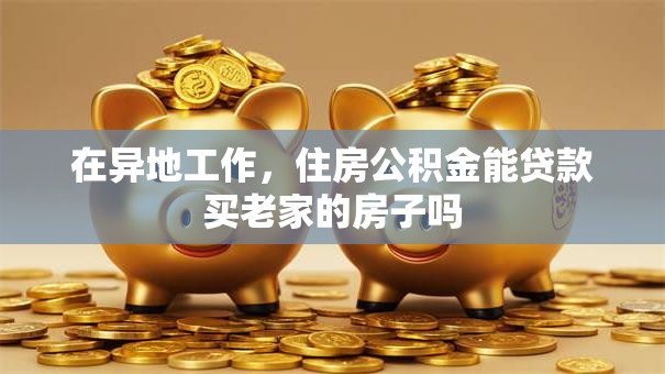 在异地工作，住房公积金能贷款买老家的房子吗