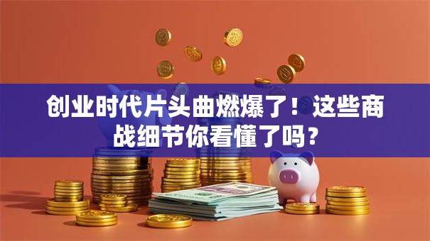 创业时代片头曲燃爆了！这些商战细节你看懂了吗？