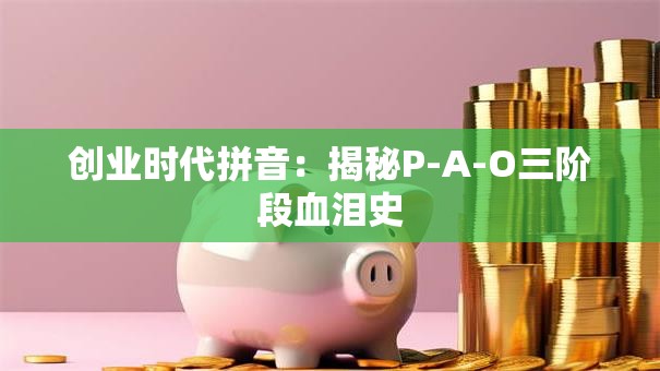 创业时代拼音：揭秘P-A-O三阶段血泪史