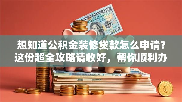 想知道公积金装修贷款怎么申请？这份超全攻略请收好，帮你顺利办理不踩坑！