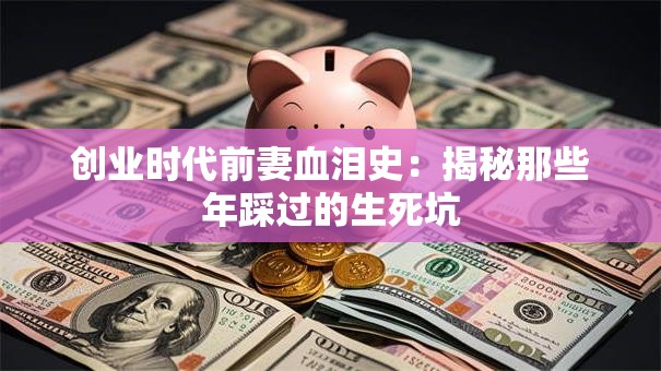 创业时代前妻血泪史：揭秘那些年踩过的生死坑