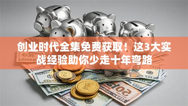 创业时代全集免费获取！这3大实战经验助你少走十年弯路