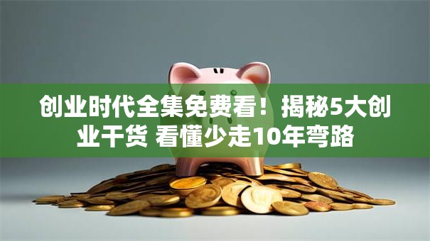 创业时代全集免费看！揭秘5大创业干货 看懂少走10年弯路