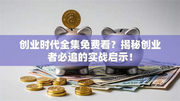 创业时代全集免费看？揭秘创业者必追的实战启示！