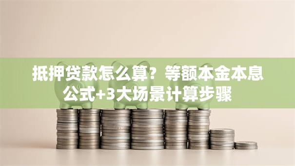 抵押贷款怎么算？等额本金本息公式+3大场景计算步骤