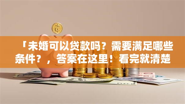 「未婚可以贷款吗？需要满足哪些条件？，答案在这里！看完就清楚怎么申请了」