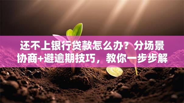还不上银行贷款怎么办？分场景协商+避逾期技巧，教你一步步解决
