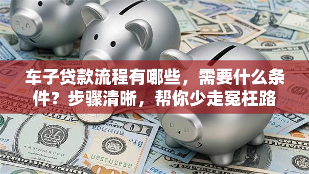 车子贷款流程有哪些，需要什么条件？步骤清晰，帮你少走冤枉路！