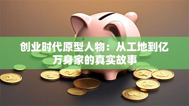 创业时代原型人物：从工地到亿万身家的真实故事