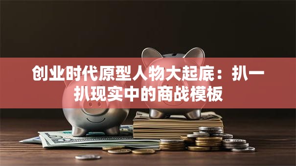 创业时代原型人物大起底：扒一扒现实中的商战模板