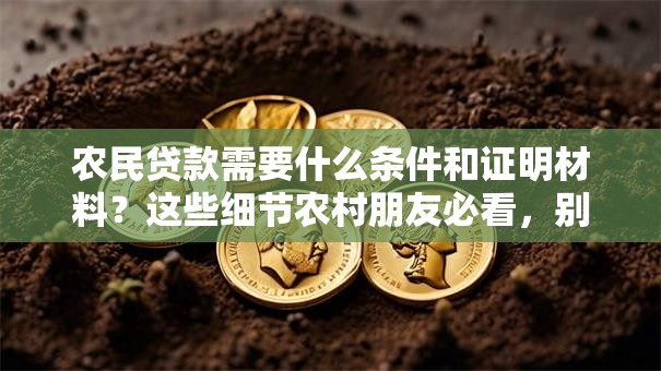 农民贷款需要什么条件和证明材料？这些细节农村朋友必看，别白跑一趟