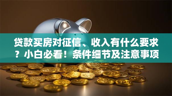 贷款买房对征信、收入有什么要求？小白必看！条件细节及注意事项都在这