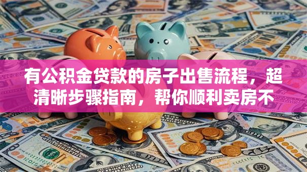 有公积金贷款的房子出售流程，超清晰步骤指南，帮你顺利卖房不踩坑！
