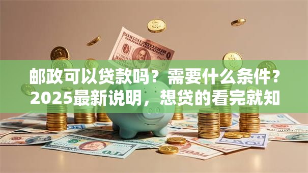 邮政可以贷款吗？需要什么条件？2025最新说明，想贷的看完就知道自己符不符合啦