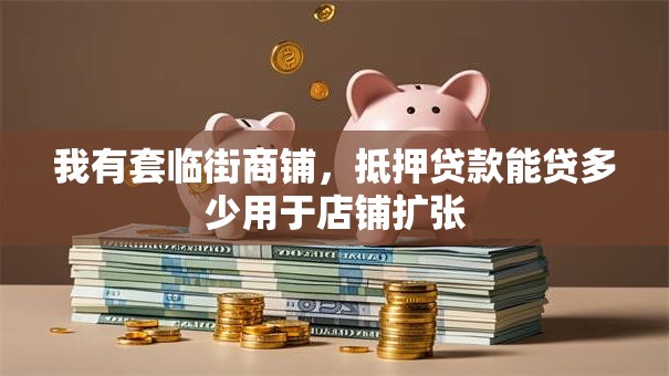 我有套临街商铺，抵押贷款能贷多少用于店铺扩张