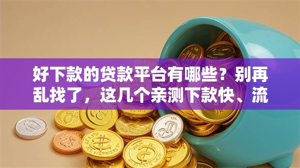好下款的贷款平台有哪些？别再乱找了，这几个亲测下款快、流程简单