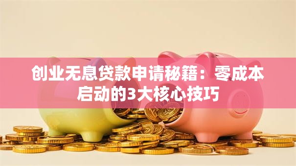 创业无息贷款申请秘籍：零成本启动的3大核心技巧