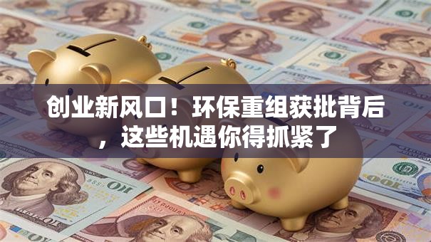 创业新风口！环保重组获批背后，这些机遇你得抓紧了