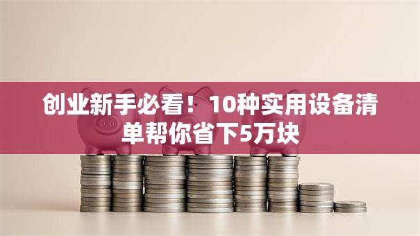 创业新手必看！10种实用设备清单帮你省下5万块
