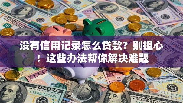 没有信用记录怎么贷款？别担心！这些办法帮你解决难题