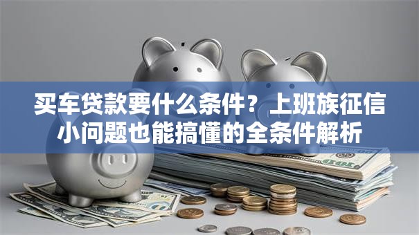 买车贷款要什么条件？上班族征信小问题也能搞懂的全条件解析