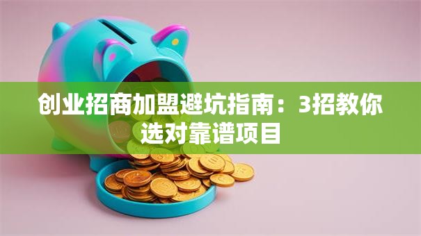 创业招商加盟避坑指南：3招教你选对靠谱项目