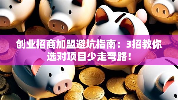 创业招商加盟避坑指南：3招教你选对项目少走弯路！