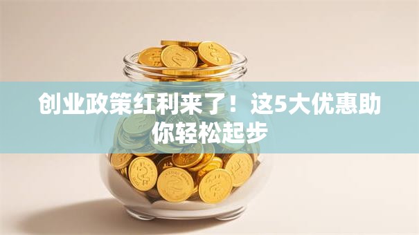 创业政策红利来了！这5大优惠助你轻松起步